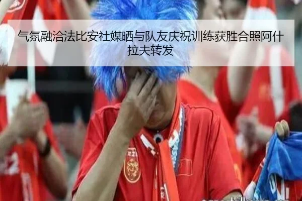 气氛融洽法比安社媒晒与队友庆祝训练获胜合照阿什拉夫转发